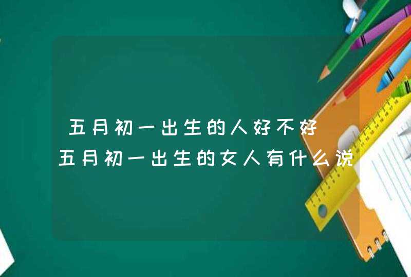 五月初一出生的人好不好 五月初一出生的女人有什么说法